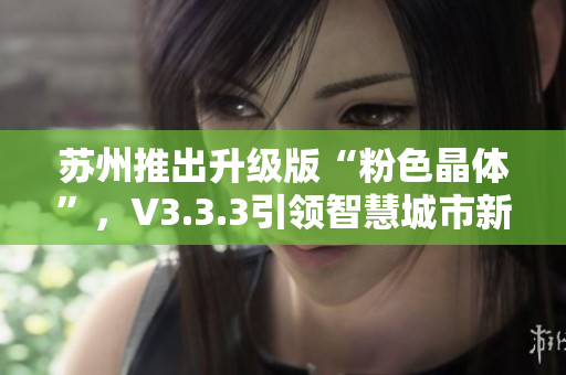 苏州推出升级版“粉色晶体”，V3.3.3引领智慧城市新风向