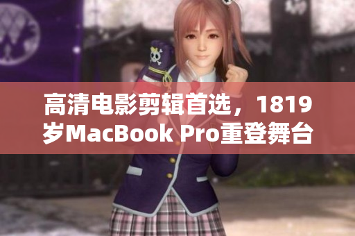 高清电影剪辑首选，1819岁MacBook Pro重登舞台