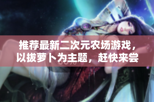 推荐最新二次元农场游戏，以拔萝卜为主题，赶快来尝试吧！