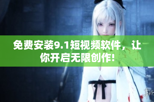 免费安装9.1短视频软件，让你开启无限创作!