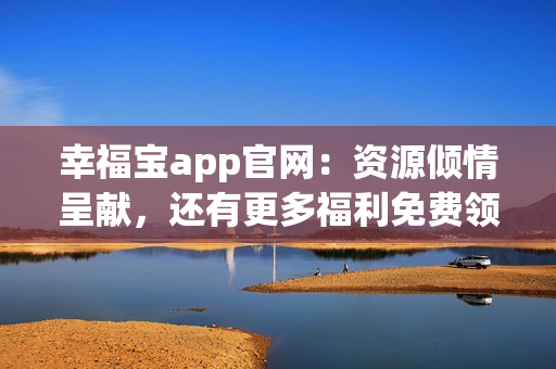 幸福宝app官网：资源倾情呈献，还有更多福利免费领！