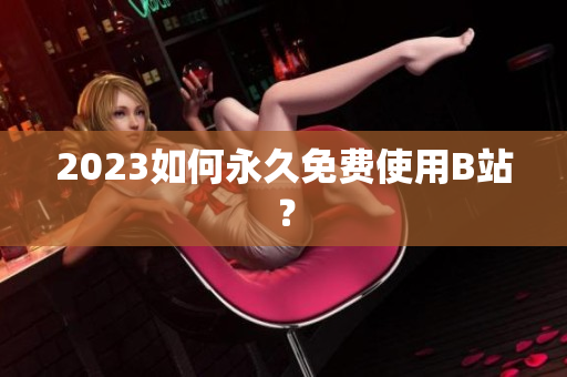 2023如何永久免费使用B站？