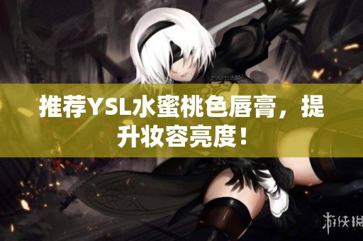 推荐YSL水蜜桃色唇膏，提升妆容亮度！