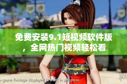 免费安装9.1短视频软件版，全网热门视频轻松看