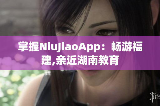 掌握NiuJiaoApp：畅游福建,亲近湖南教育