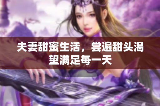 夫妻甜蜜生活，尝遍甜头渴望满足每一天