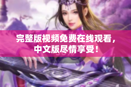 完整版视频免费在线观看，中文版尽情享受！