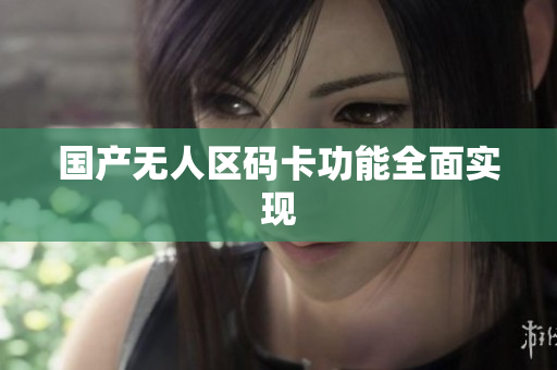国产无人区码卡功能全面实现