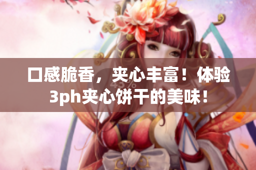 口感脆香，夹心丰富！体验3ph夹心饼干的美味！