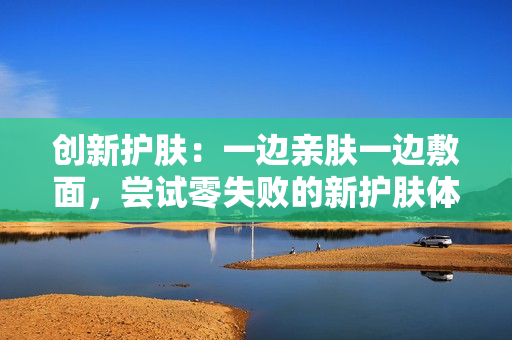 创新护肤：一边亲肤一边敷面，尝试零失败的新护肤体验