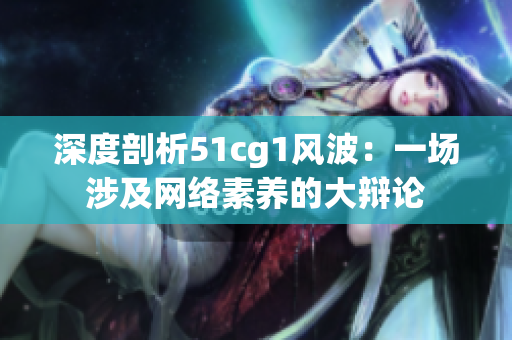 深度剖析51cg1风波：一场涉及网络素养的大辩论