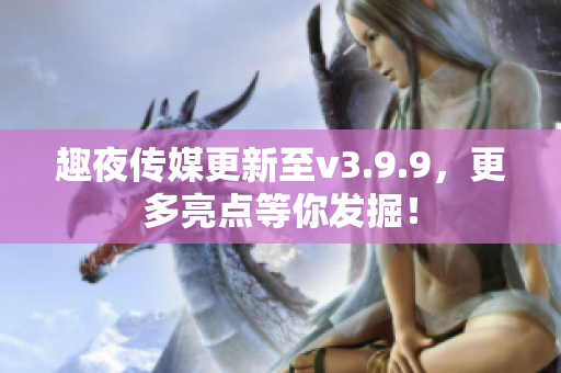 趣夜传媒更新至v3.9.9，更多亮点等你发掘！