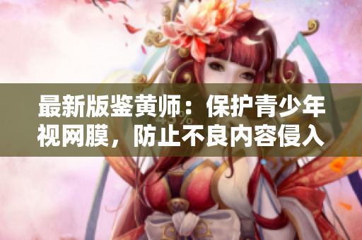 最新版鉴黄师：保护青少年视网膜，防止不良内容侵入