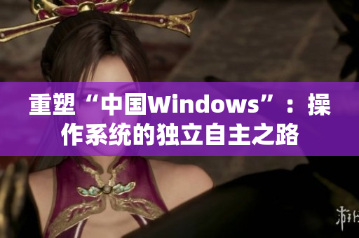 重塑“中国Windows”：操作系统的独立自主之路