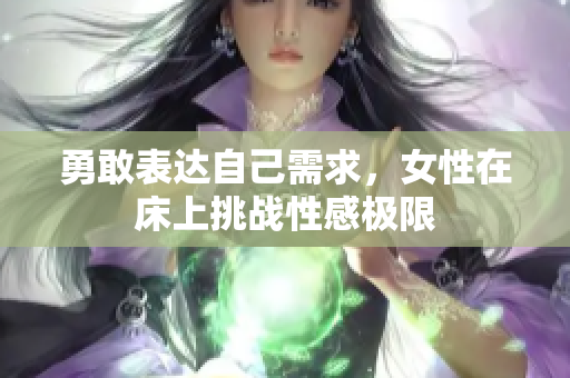 勇敢表达自己需求，女性在床上挑战性感极限