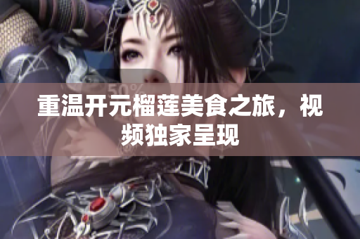 重温开元榴莲美食之旅，视频独家呈现