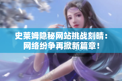 史莱姆隐秘网站挑战刻晴：网络纷争再掀新篇章！