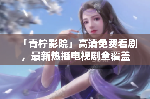 「青柠影院」高清免费看剧，最新热播电视剧全覆盖