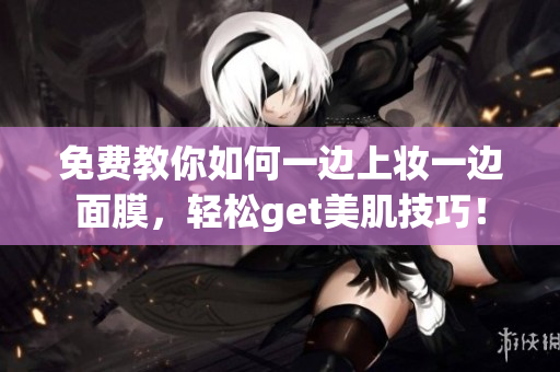 免费教你如何一边上妆一边面膜，轻松get美肌技巧！