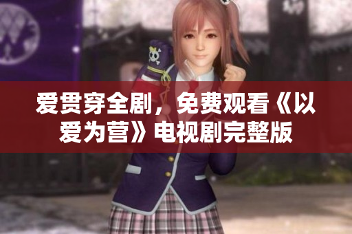 爱贯穿全剧，免费观看《以爱为营》电视剧完整版