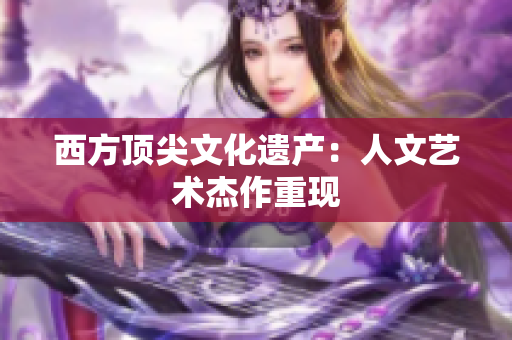 西方顶尖文化遗产：人文艺术杰作重现