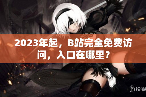 2023年起，B站完全免费访问，入口在哪里？