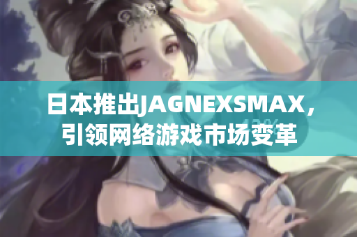日本推出JAGNEXSMAX，引领网络游戏市场变革