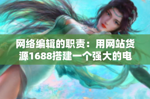 网络编辑的职责：用网站货源1688搭建一个强大的电商平台。