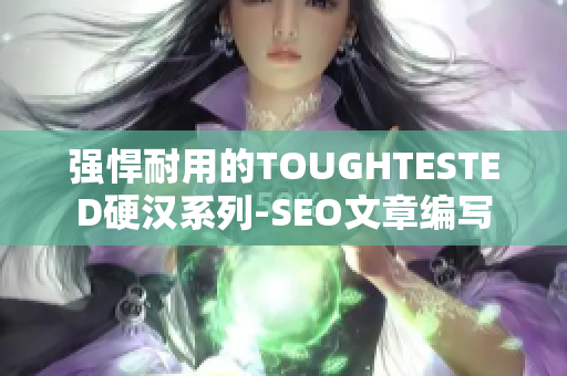 强悍耐用的TOUGHTESTED硬汉系列-SEO文章编写