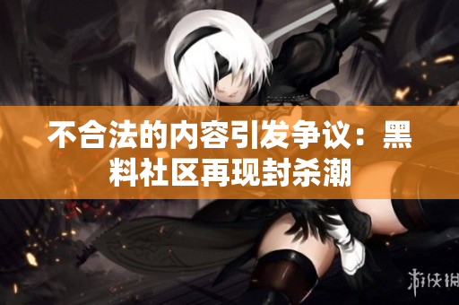 不合法的内容引发争议：黑料社区再现封杀潮
