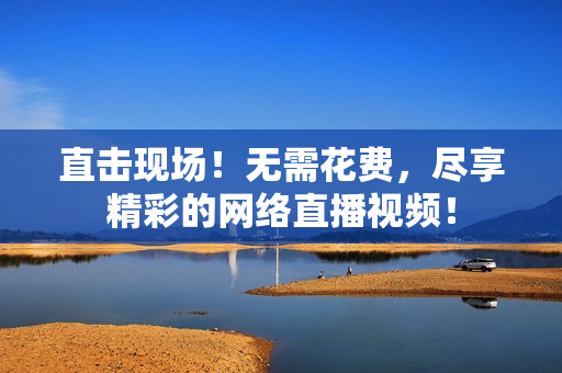直击现场！无需花费，尽享精彩的网络直播视频！