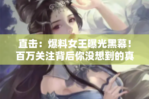 直击：爆料女王曝光黑幕！百万关注背后你没想到的真相