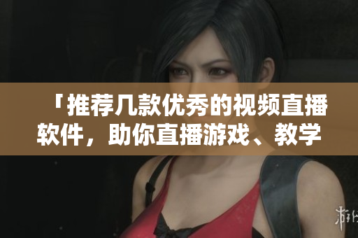 「推荐几款优秀的视频直播软件，助你直播游戏、教学」