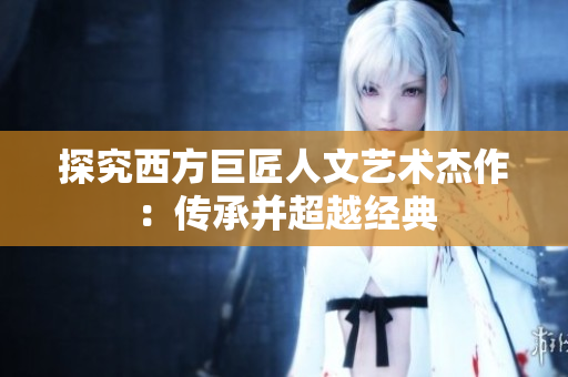 探究西方巨匠人文艺术杰作：传承并超越经典
