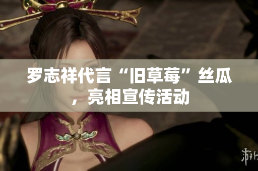 罗志祥代言“旧草莓”丝瓜，亮相宣传活动