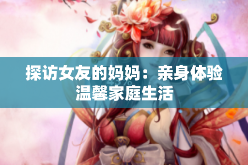 探访女友的妈妈：亲身体验温馨家庭生活