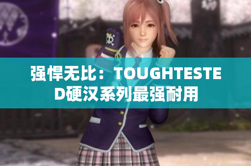 强悍无比：TOUGHTESTED硬汉系列最强耐用
