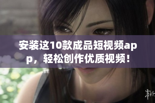 安装这10款成品短视频app，轻松创作优质视频！