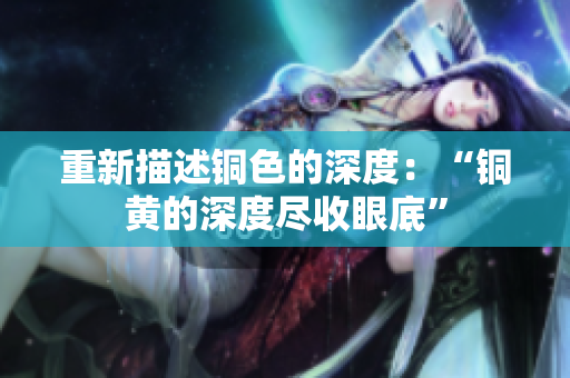 重新描述铜色的深度：“铜黄的深度尽收眼底”