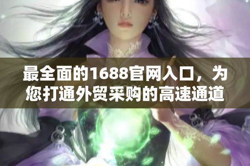 最全面的1688官网入口，为您打通外贸采购的高速通道