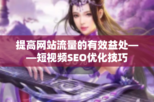 提高网站流量的有效益处——短视频SEO优化技巧