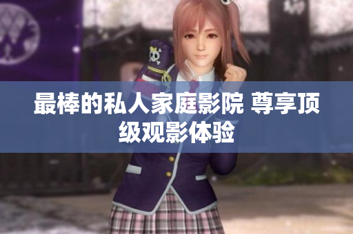 最棒的私人家庭影院 尊享顶级观影体验