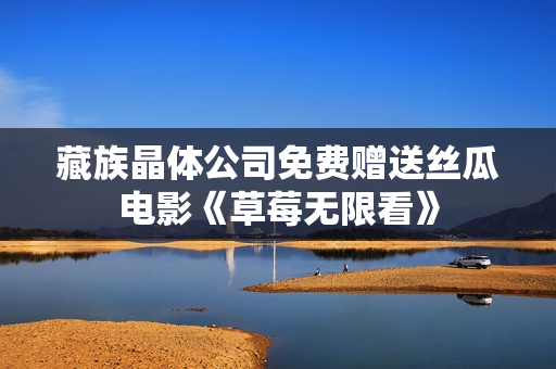 藏族晶体公司免费赠送丝瓜电影《草莓无限看》