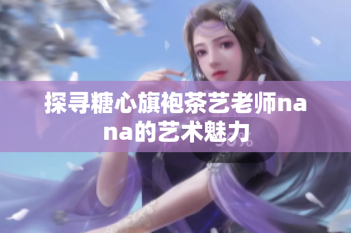 探寻糖心旗袍茶艺老师nana的艺术魅力