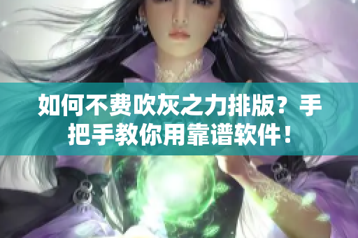 如何不费吹灰之力排版？手把手教你用靠谱软件！