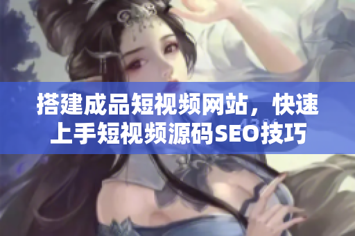 搭建成品短视频网站，快速上手短视频源码SEO技巧