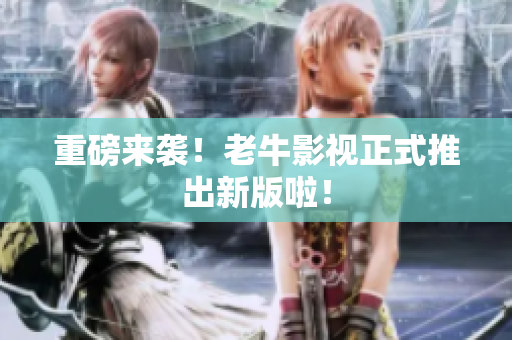 重磅来袭！老牛影视正式推出新版啦！