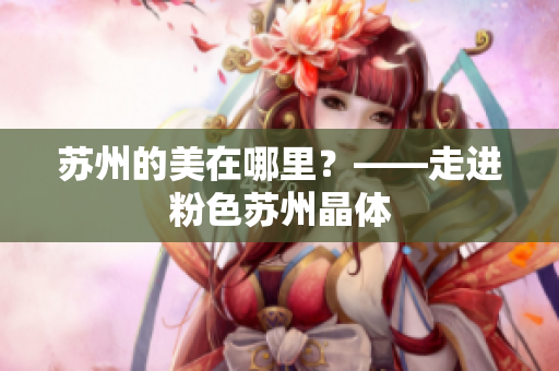 苏州的美在哪里？——走进粉色苏州晶体