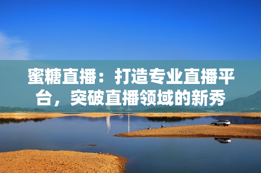 蜜糖直播：打造专业直播平台，突破直播领域的新秀