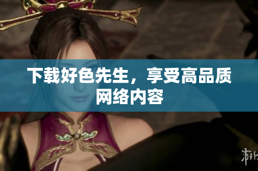 下载好色先生，享受高品质网络内容